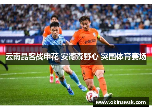 云南昆客战申花 安德森野心 突围体育赛场